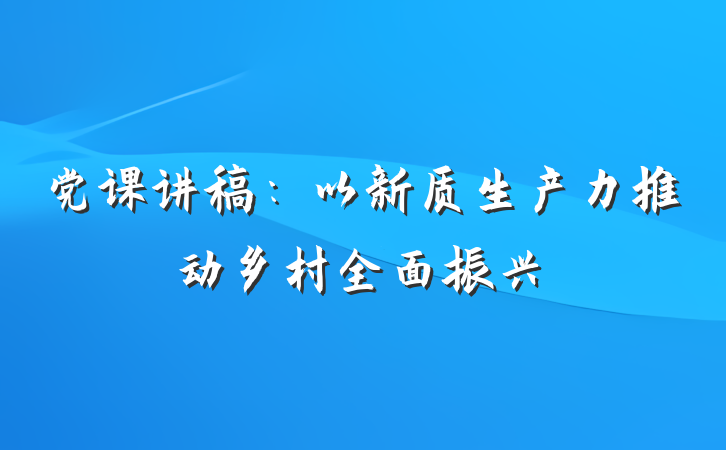 党课讲稿：以新质生产力推动乡村全面振兴