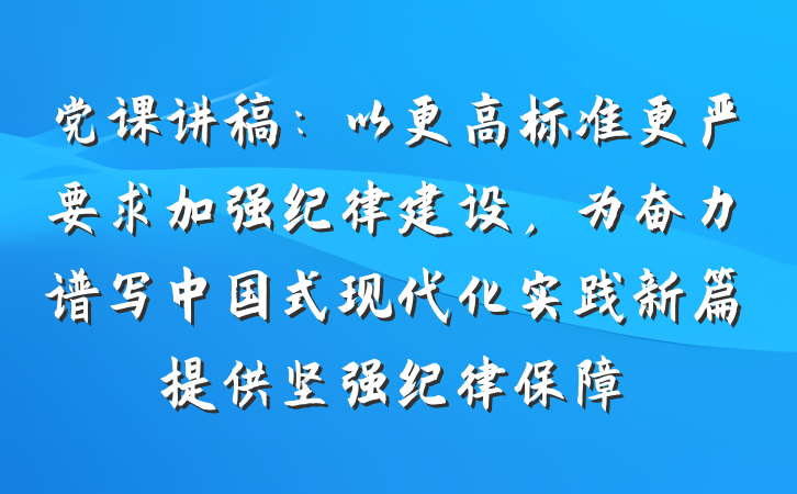 党课讲稿：以更高标准更严要求加强纪律建设，为奋力谱写中国式现代化实践新篇提供坚强纪律保障