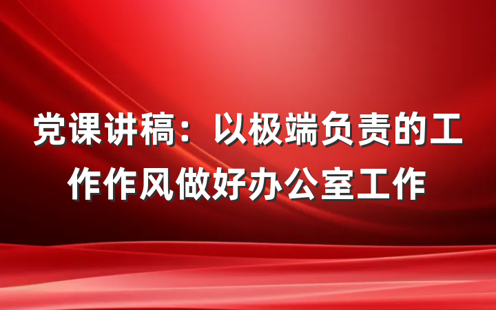 党课讲稿：以极端负责的工作作风做好办公室工作