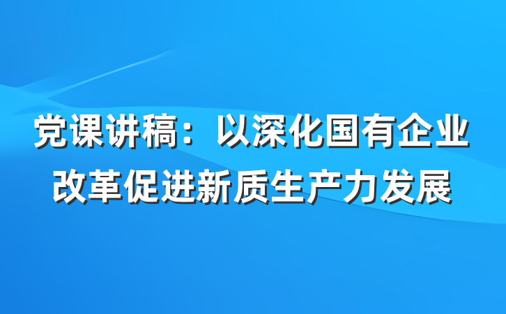 党课讲稿:以深化国有企业改革促进新质生产力发展