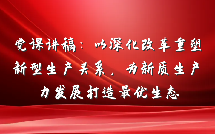 党课讲稿：以深化改革重塑新型生产关系，为新质生产力发展打造最优生态