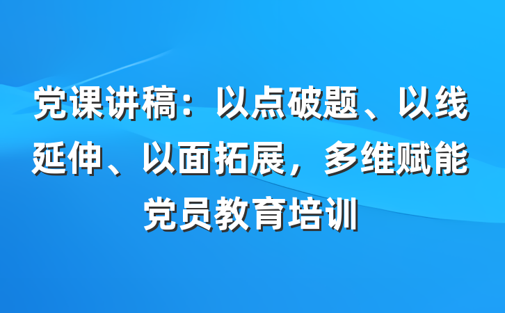 党课讲稿：以点破题、以线延伸、以面拓展，多维赋能党员教育培训