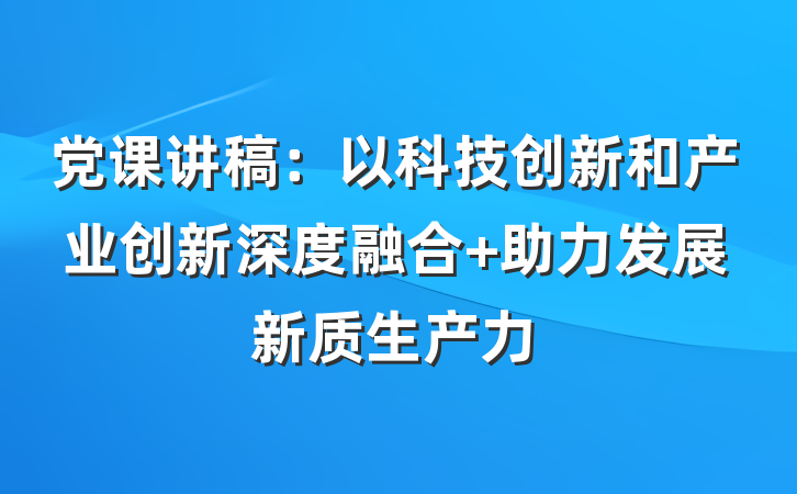 党课讲稿：以科技创新和产业创新深度融合 助力发展新质生产力