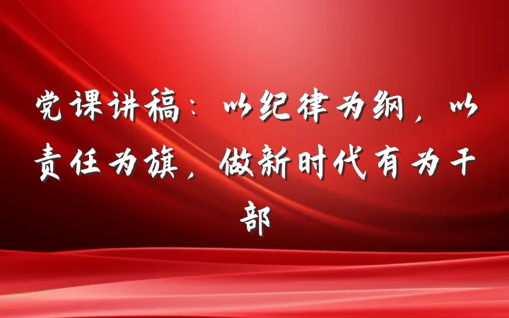 党课讲稿：以纪律为纲，以责任为旗，做新时代有为干部