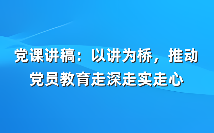 党课讲稿：以讲为桥，推动党员教育走深走实走心