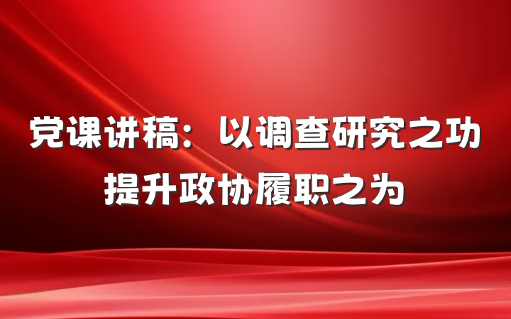 党课讲稿：以调查研究之功提升政协履职之为