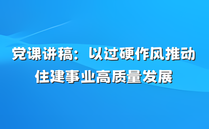 党课讲稿：以过硬作风推动住建事业高质量发展