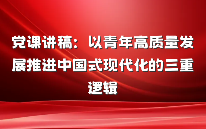 党课讲稿：以青年高质量发展推进中国式现代化的三重逻辑