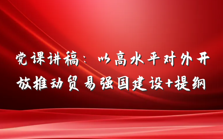 党课讲稿：以高水平对外开放推动贸易强国建设 提纲