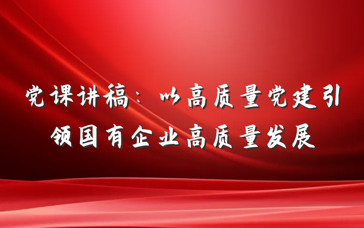 党课讲稿：以高质量党建引领国有企业高质量发展