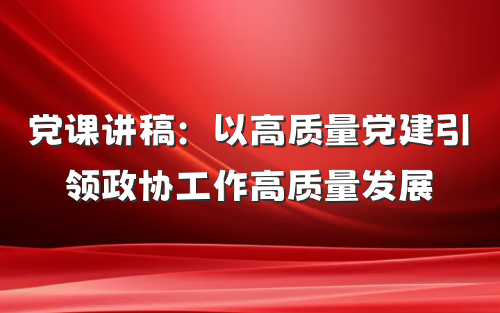 党课讲稿：以高质量党建引领政协工作高质量发展