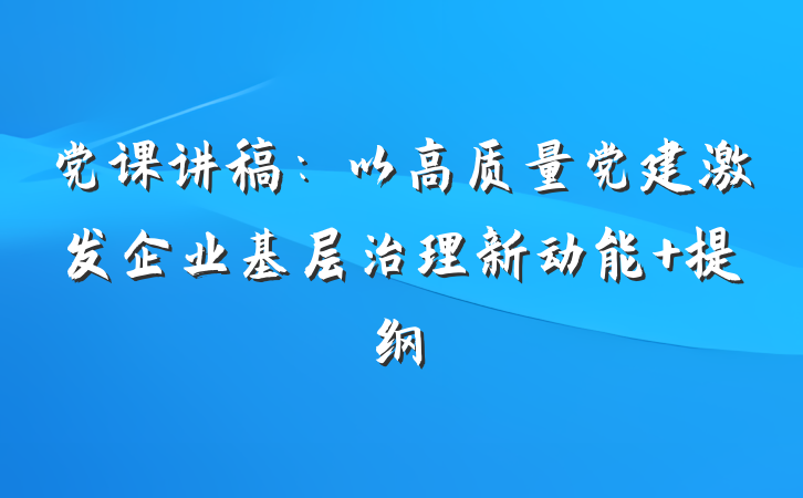 党课讲稿：以高质量党建激发企业基层治理新动能 提纲
