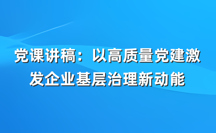 党课讲稿：以高质量党建激发企业基层治理新动能