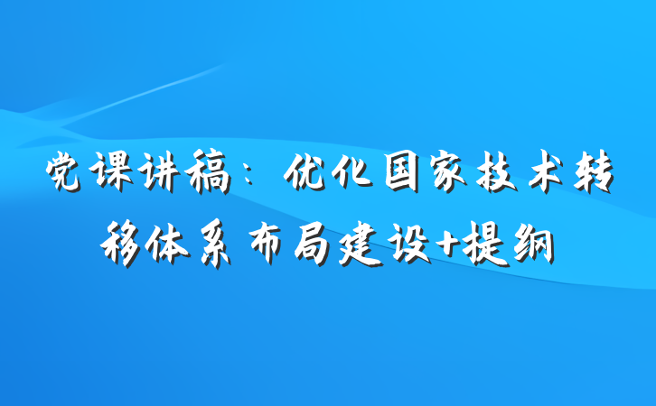 党课讲稿：优化国家技术转移体系布局建设 提纲
