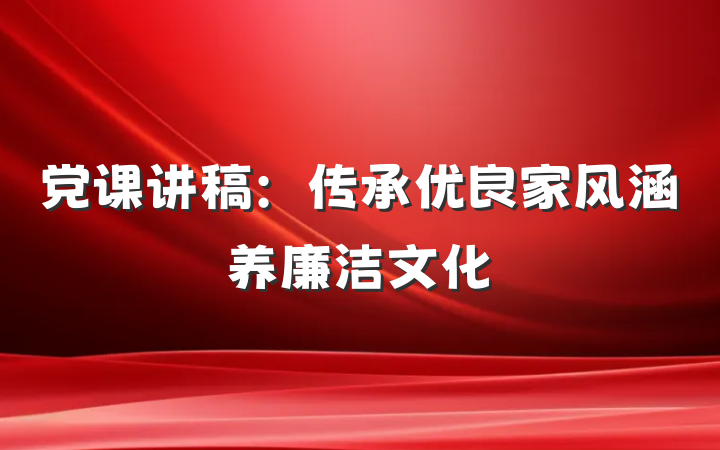 党课讲稿：传承优良家风涵养廉洁文化