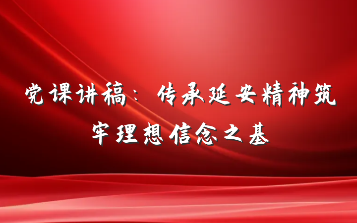 党课讲稿：传承延安精神筑牢理想信念之基
