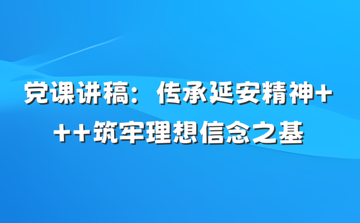 党课讲稿：传承延安精神   筑牢理想信念之基