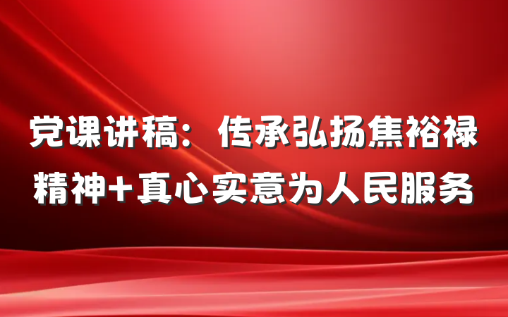 党课讲稿：传承弘扬焦裕禄精神 真心实意为人民服务