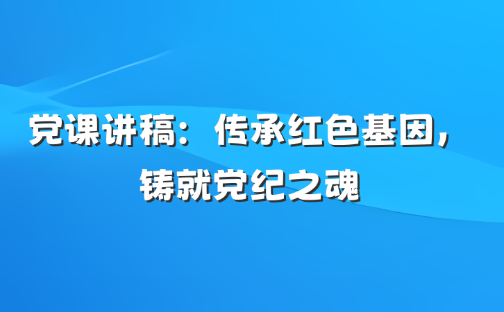 党课讲稿：传承红色基因，铸就党纪之魂