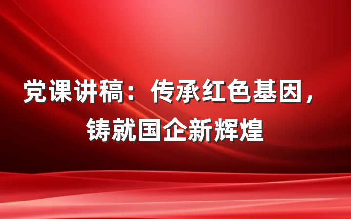 党课讲稿：传承红色基因，铸就国企新辉煌