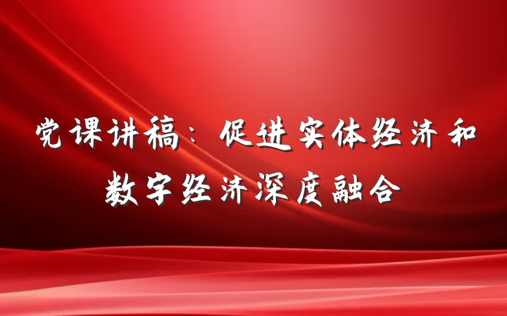 党课讲稿：促进实体经济和数字经济深度融合