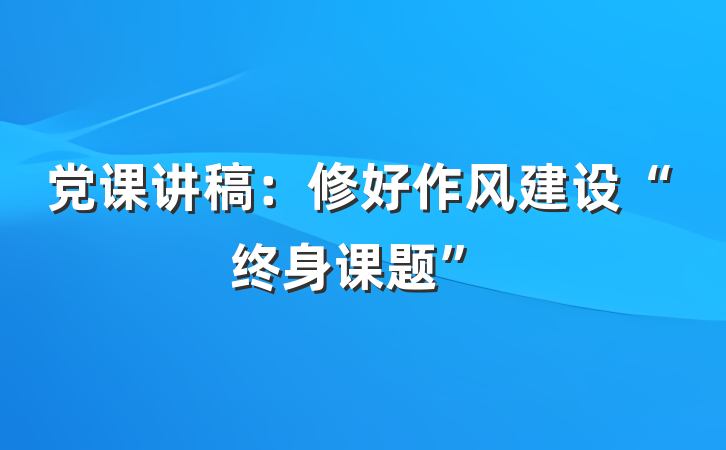 党课讲稿：修好作风建设“终身课题”