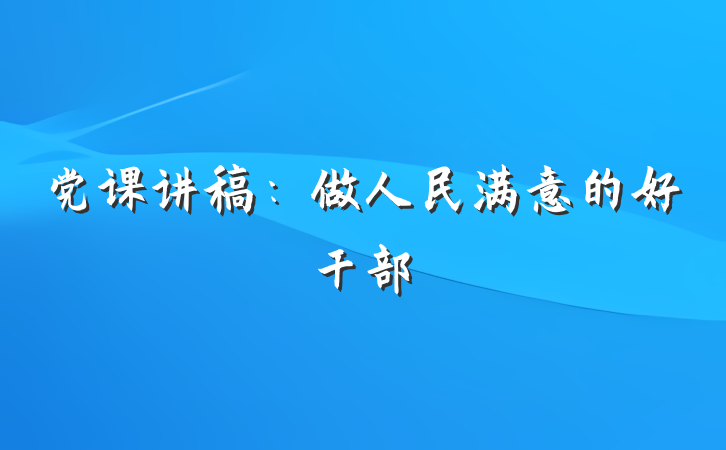 党课讲稿：做人民满意的好干部