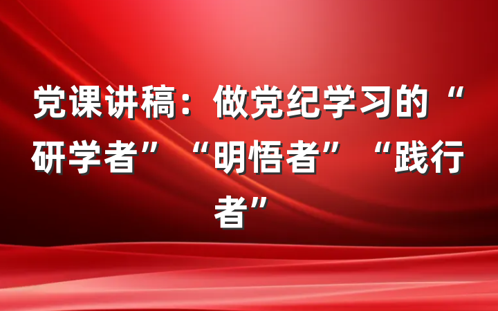 党课讲稿：做党纪学习的“研学者”“明悟者”“践行者”