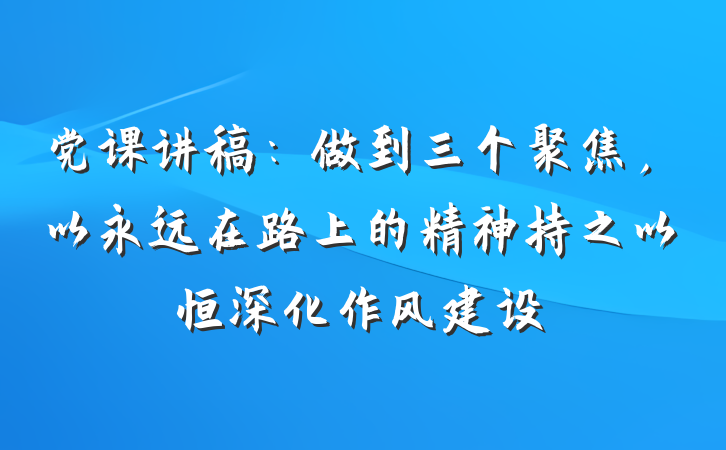 党课讲稿：做到三个聚焦，以永远在路上的精神持之以恒深化作风建设