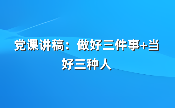 党课讲稿:做好三件事 当好三种人