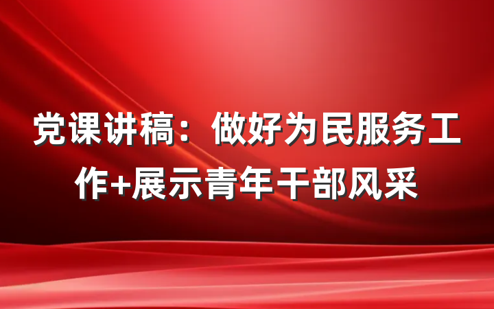 党课讲稿：做好为民服务工作 展示青年干部风采