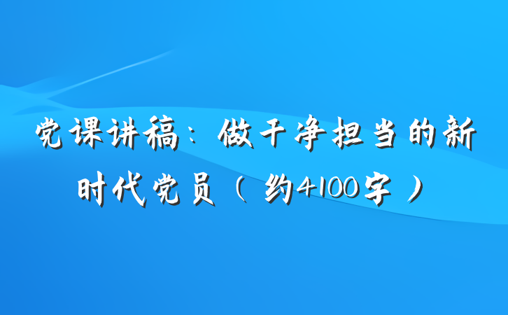 党课讲稿：做干净担当的新时代党员（约4100字）