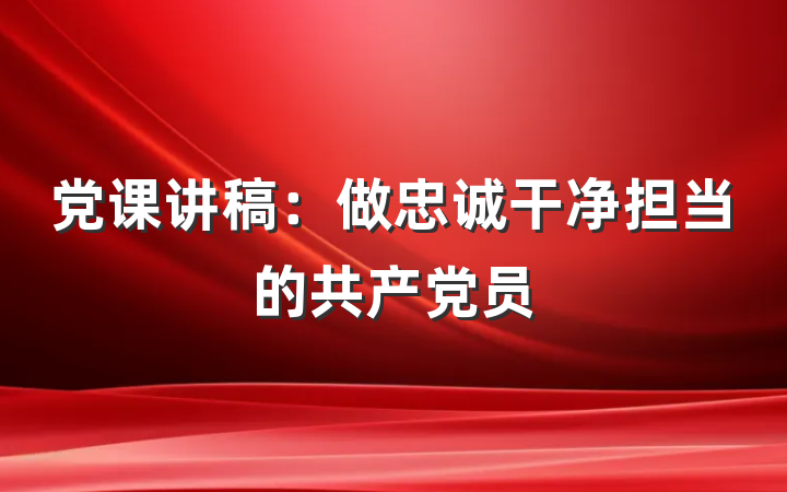 党课讲稿：做忠诚干净担当的共产党员