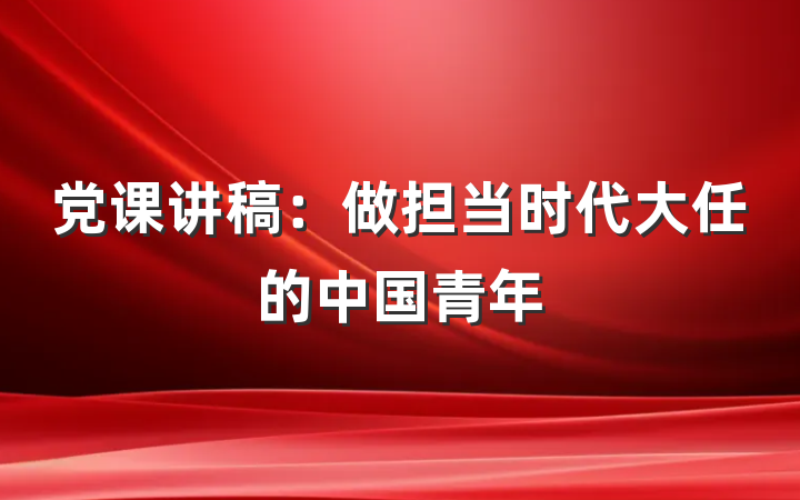 党课讲稿：做担当时代大任的中国青年