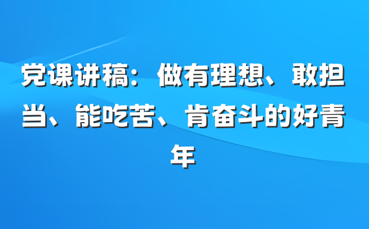 党课讲稿：做有理想、敢担当、能吃苦、肯奋斗的好青年