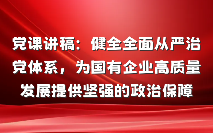 党课讲稿：健全全面从严治党体系，为国有企业高质量发展提供坚强的政治保障