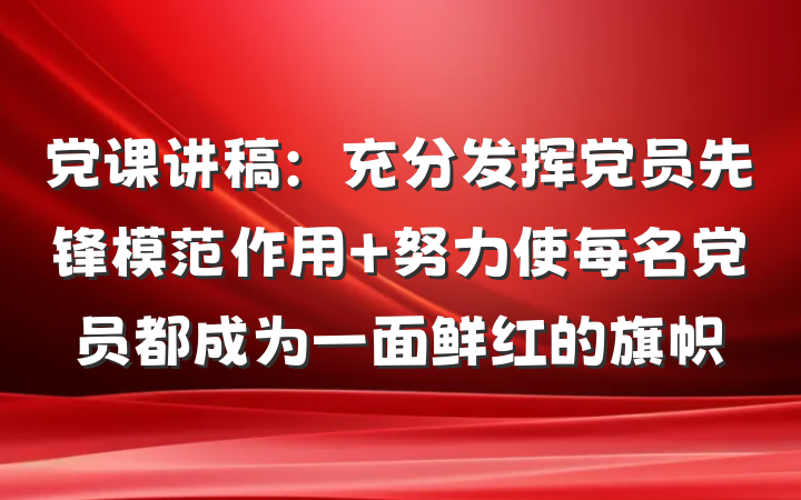 党课讲稿：充分发挥党员先锋模范作用 努力使每名党员都成为一面鲜红的旗帜