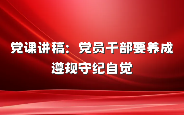 党课讲稿：党员干部要养成遵规守纪自觉