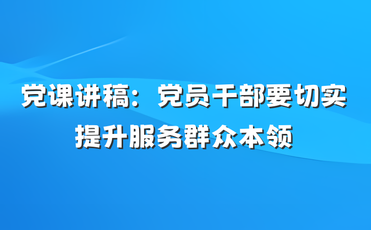 党课讲稿：党员干部要切实提升服务群众本领