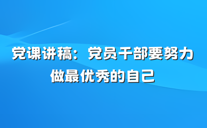 党课讲稿：党员干部要努力做最优秀的自己