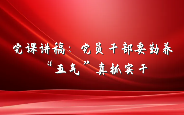 党课讲稿：党员干部要勤养“五气”真抓实干