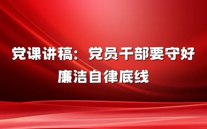 党课讲稿：党员干部要守好廉洁自律底线