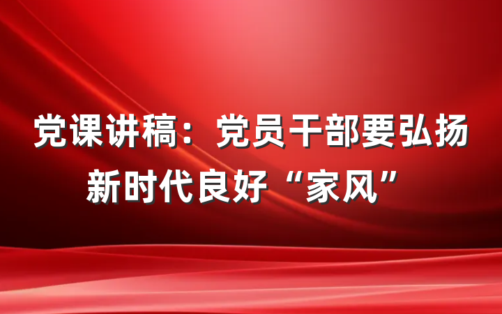 党课讲稿：党员干部要弘扬新时代良好“家风”