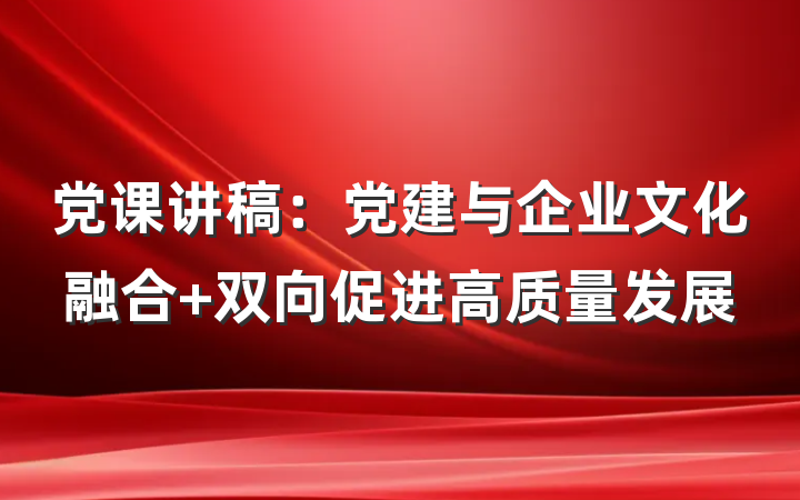 党课讲稿：党建与企业文化融合 双向促进高质量发展