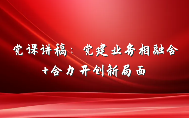 党课讲稿：党建业务相融合 合力开创新局面