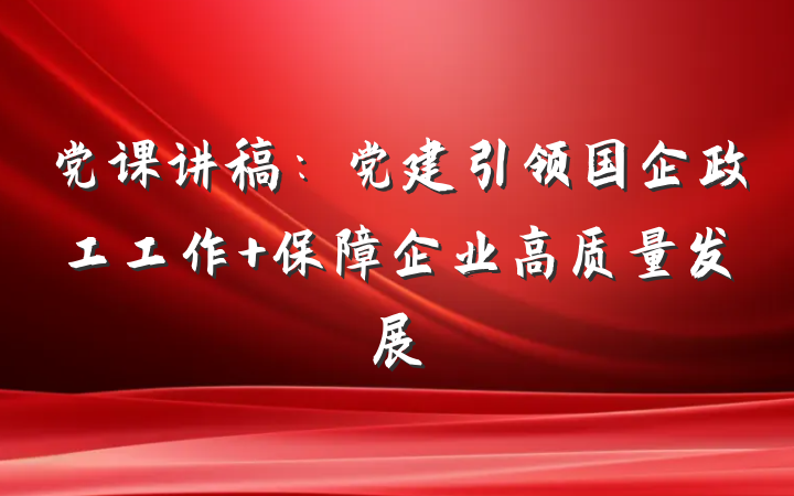 党课讲稿：党建引领国企政工工作 保障企业高质量发展