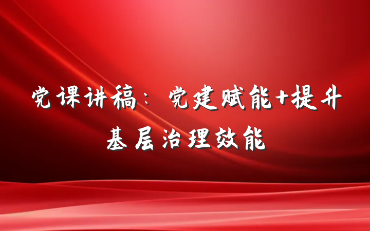 党课讲稿：党建赋能 提升基层治理效能