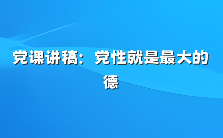 党课讲稿：党性就是最大的德