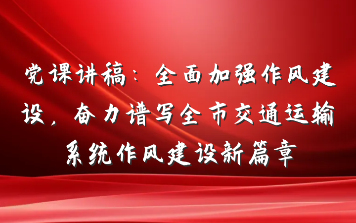 党课讲稿：全面加强作风建设，奋力谱写全市交通运输系统作风建设新篇章