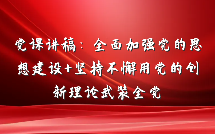 党课讲稿：全面加强党的思想建设 坚持不懈用党的创新理论武装全党